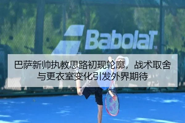 巴萨新帅执教思路初现轮廓，战术取舍与更衣室变化引发外界期待