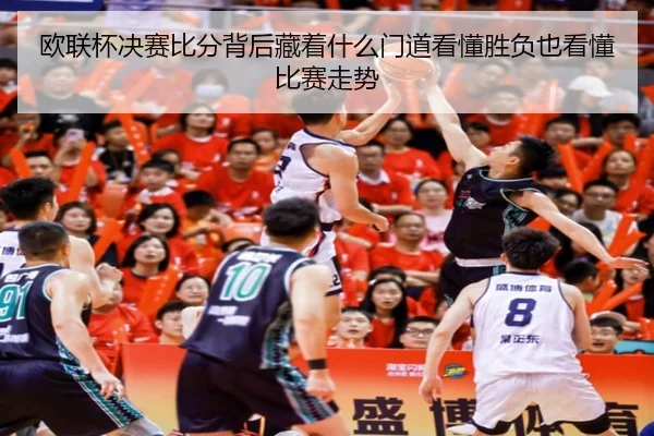 欧联杯决赛比分背后藏着什么门道看懂胜负也看懂比赛走势